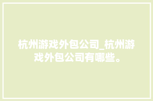 杭州游戏外包公司_杭州游戏外包公司有哪些。 杭州游戏外包公司_杭州游戏外包公司有哪些。 网站建设公司
