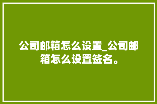 公司邮箱怎么设置_公司邮箱怎么设置签名。 公司邮箱怎么设置_公司邮箱怎么设置签名。 网站建设公司