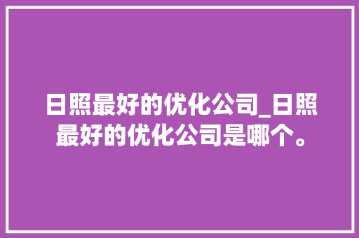日照最好的优化公司_日照最好的优化公司是哪个。 日照最好的优化公司_日照最好的优化公司是哪个。 网站建设公司