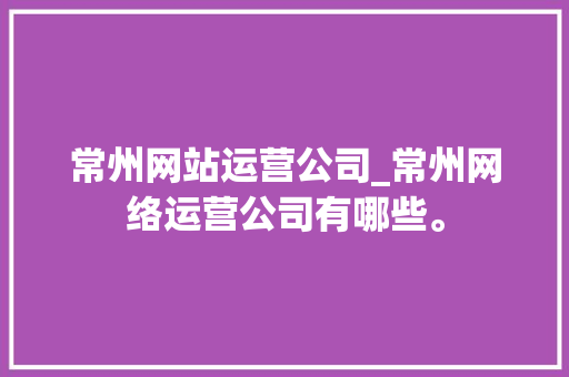 常州网站运营公司_常州网络运营公司有哪些。 常州网站运营公司_常州网络运营公司有哪些。 网站建设公司