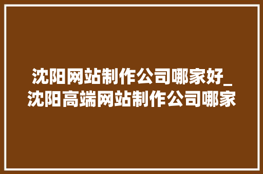 沈阳网站制作公司哪家好_沈阳高端网站制作公司哪家好。 沈阳网站制作公司哪家好_沈阳高端网站制作公司哪家好。 网站建设公司