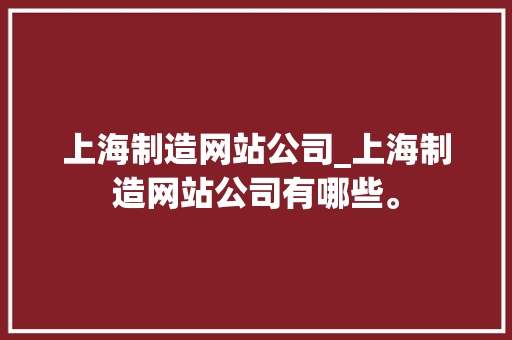 上海制造网站公司_上海制造网站公司有哪些。 上海制造网站公司_上海制造网站公司有哪些。 网站建设公司