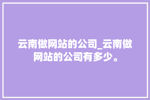云南做网站的公司_云南做网站的公司有多少。 云南做网站的公司_云南做网站的公司有多少。 网站建设公司
