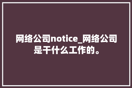 网络公司notice_网络公司是干什么工作的。 网络公司notice_网络公司是干什么工作的。 网站建设公司