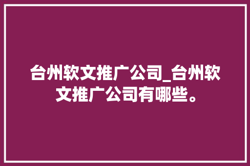 台州软文推广公司_台州软文推广公司有哪些。 台州软文推广公司_台州软文推广公司有哪些。 网站建设公司