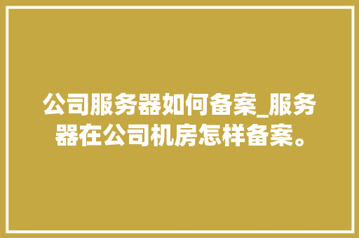 公司服务器如何备案_服务器在公司机房怎样备案。 公司服务器如何备案_服务器在公司机房怎样备案。 网站建设公司