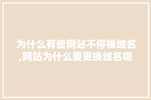 为什么有些网站不停换域名,网站为什么要更换域名呢。 为什么有些网站不停换域名,网站为什么要更换域名呢。 SEO关键词