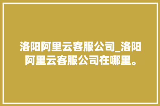 洛阳阿里云客服公司_洛阳阿里云客服公司在哪里。 洛阳阿里云客服公司_洛阳阿里云客服公司在哪里。 网站建设公司