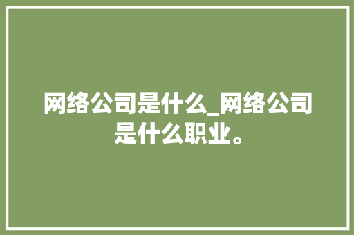 网络公司是什么_网络公司是什么职业。 网络公司是什么_网络公司是什么职业。 网站建设公司