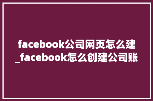 facebook公司网页怎么建_facebook怎么创建公司账号。 facebook公司网页怎么建_facebook怎么创建公司账号。 网站建设公司