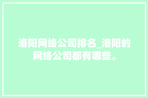 洛阳网络公司排名_洛阳的网络公司都有哪些。 洛阳网络公司排名_洛阳的网络公司都有哪些。 网站建设公司