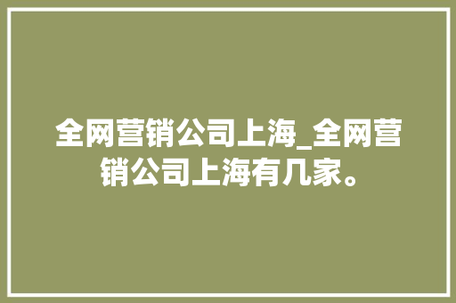 全网营销公司上海_全网营销公司上海有几家。 全网营销公司上海_全网营销公司上海有几家。 网站建设公司