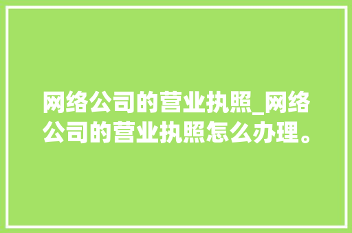网络公司的营业执照_网络公司的营业执照怎么办理。 网络公司的营业执照_网络公司的营业执照怎么办理。 网站建设公司