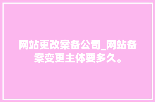 网站更改案备公司_网站备案变更主体要多久。 网站更改案备公司_网站备案变更主体要多久。 网站建设公司