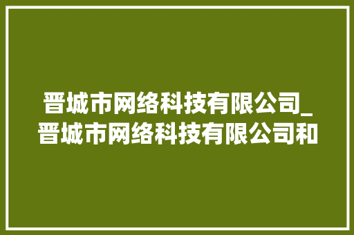 晋城市网络科技有限公司_晋城市网络科技有限公司和武汉米亚是一家吗。 晋城市网络科技有限公司_晋城市网络科技有限公司和武汉米亚是一家吗。 网站建设公司