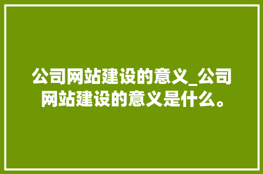 公司网站建设的意义_公司网站建设的意义是什么。 公司网站建设的意义_公司网站建设的意义是什么。 网站建设公司
