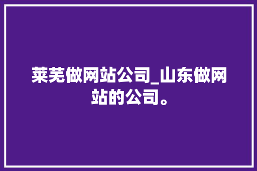 莱芜做网站公司_山东做网站的公司。 莱芜做网站公司_山东做网站的公司。 网站建设公司