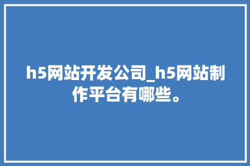 h5网站开发公司_h5网站制作平台有哪些。 h5网站开发公司_h5网站制作平台有哪些。 网站建设公司