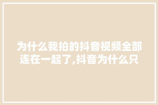 为什么我拍的抖音视频全部连在一起了,抖音为什么只能拍日常视频。 为什么我拍的抖音视频全部连在一起了,抖音为什么只能拍日常视频。 必应SEO