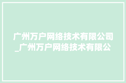 广州万户网络技术有限公司_广州万户网络技术有限公司税号。 广州万户网络技术有限公司_广州万户网络技术有限公司税号。 网站建设公司