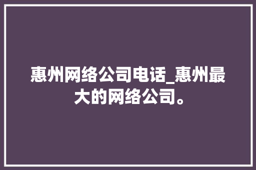 惠州网络公司电话_惠州最大的网络公司。 惠州网络公司电话_惠州最大的网络公司。 网站建设公司