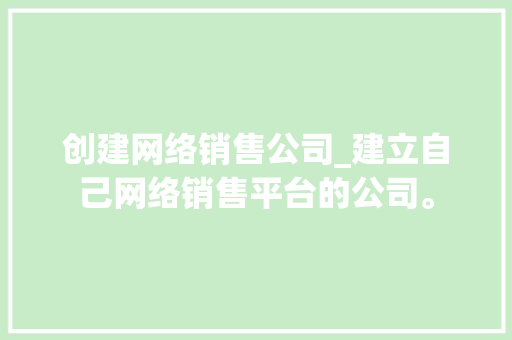 创建网络销售公司_建立自己网络销售平台的公司。 创建网络销售公司_建立自己网络销售平台的公司。 网站建设公司