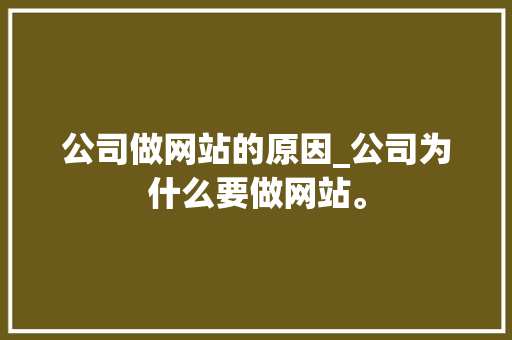 公司做网站的原因_公司为什么要做网站。 公司做网站的原因_公司为什么要做网站。 网站建设公司