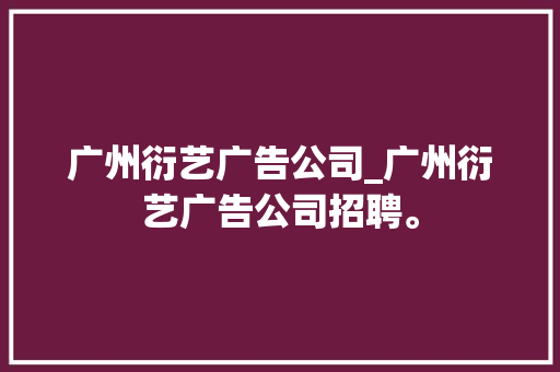 广州衍艺广告公司_广州衍艺广告公司招聘。 广州衍艺广告公司_广州衍艺广告公司招聘。 网站建设公司