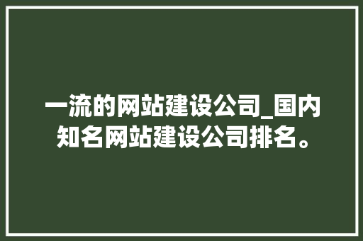 一流的网站建设公司_国内知名网站建设公司排名。 一流的网站建设公司_国内知名网站建设公司排名。 网站建设公司