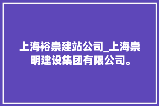 上海裕崇建站公司_上海崇明建设集团有限公司。 上海裕崇建站公司_上海崇明建设集团有限公司。 网站建设公司
