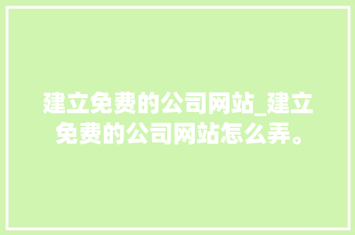 建立免费的公司网站_建立免费的公司网站怎么弄。 建立免费的公司网站_建立免费的公司网站怎么弄。 网站建设公司