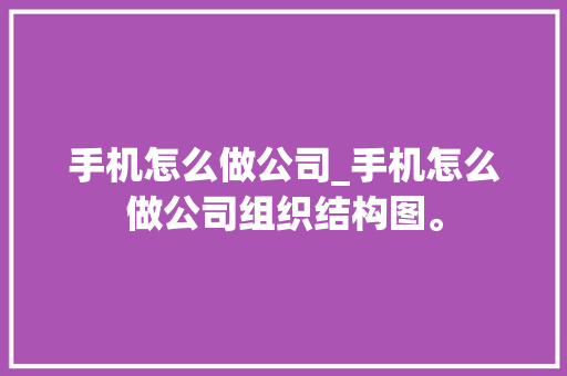 手机怎么做公司_手机怎么做公司组织结构图。 手机怎么做公司_手机怎么做公司组织结构图。 网站建设公司