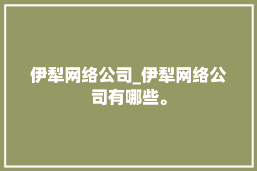 伊犁网络公司_伊犁网络公司有哪些。 伊犁网络公司_伊犁网络公司有哪些。 网站建设公司