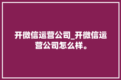 开微信运营公司_开微信运营公司怎么样。 开微信运营公司_开微信运营公司怎么样。 网站建设公司