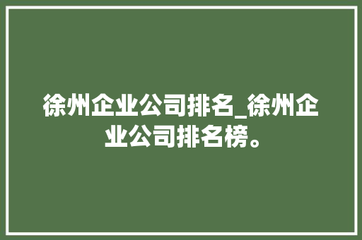 徐州企业公司排名_徐州企业公司排名榜。 徐州企业公司排名_徐州企业公司排名榜。 网站建设公司