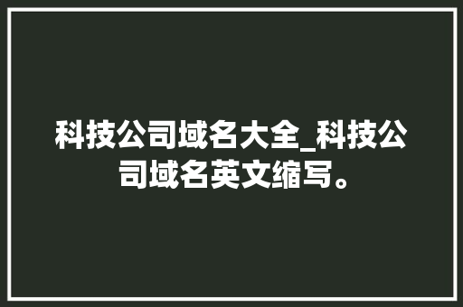 科技公司域名大全_科技公司域名英文缩写。 科技公司域名大全_科技公司域名英文缩写。 网站建设公司