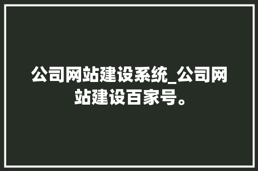 公司网站建设系统_公司网站建设百家号。 公司网站建设系统_公司网站建设百家号。 网站建设公司
