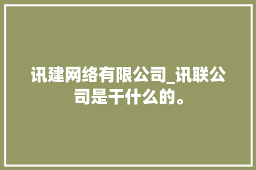 讯建网络有限公司_讯联公司是干什么的。 讯建网络有限公司_讯联公司是干什么的。 网站建设公司