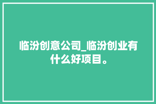 临汾创意公司_临汾创业有什么好项目。 临汾创意公司_临汾创业有什么好项目。 网站建设公司