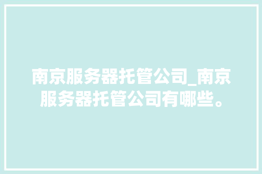 南京服务器托管公司_南京服务器托管公司有哪些。 南京服务器托管公司_南京服务器托管公司有哪些。 网站建设公司