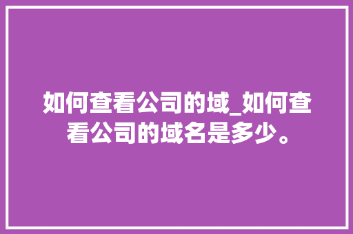 如何查看公司的域_如何查看公司的域名是多少。 如何查看公司的域_如何查看公司的域名是多少。 网站建设公司