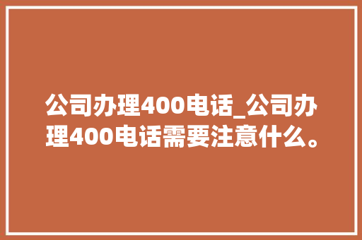 公司办理400电话_公司办理400电话需要注意什么。 公司办理400电话_公司办理400电话需要注意什么。 网站建设公司