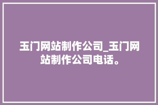 玉门网站制作公司_玉门网站制作公司电话。 玉门网站制作公司_玉门网站制作公司电话。 网站建设公司