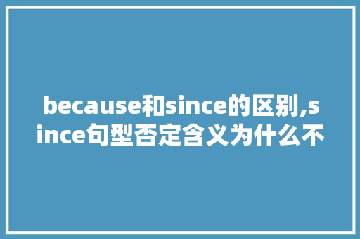 because和since的区别,since句型否定含义为什么不一样。 because和since的区别,since句型否定含义为什么不一样。 神马SEO