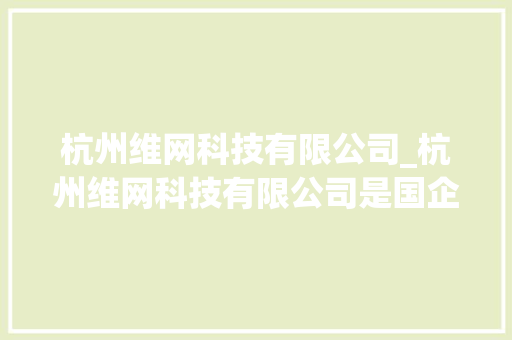 杭州维网科技有限公司_杭州维网科技有限公司是国企吗。 杭州维网科技有限公司_杭州维网科技有限公司是国企吗。 网站建设公司