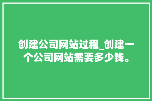 创建公司网站过程_创建一个公司网站需要多少钱。 创建公司网站过程_创建一个公司网站需要多少钱。 网站建设公司