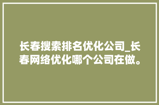 长春搜索排名优化公司_长春网络优化哪个公司在做。 长春搜索排名优化公司_长春网络优化哪个公司在做。 网站建设公司