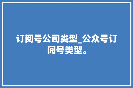 订阅号公司类型_公众号订阅号类型。 订阅号公司类型_公众号订阅号类型。 网站建设公司
