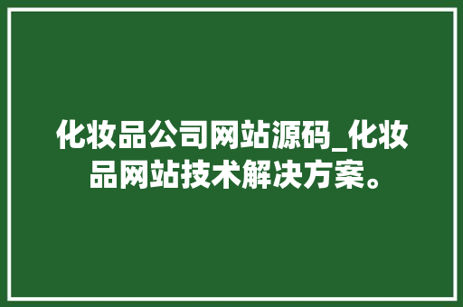化妆品公司网站源码_化妆品网站技术解决方案。 化妆品公司网站源码_化妆品网站技术解决方案。 网站建设公司