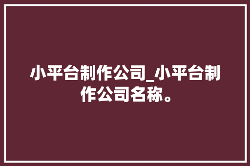 小平台制作公司_小平台制作公司名称。 小平台制作公司_小平台制作公司名称。 网站建设公司